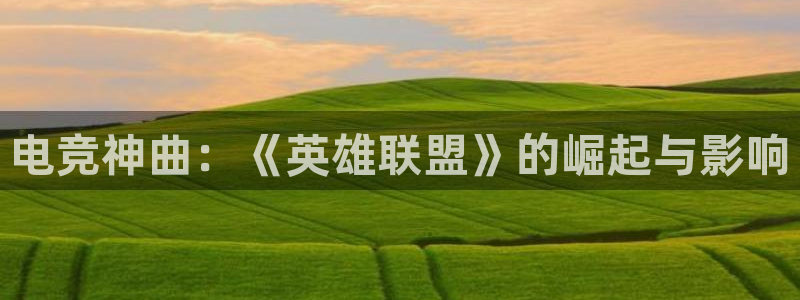 威客电竞官网：电竞神曲：《英雄联盟》的崛起与影响