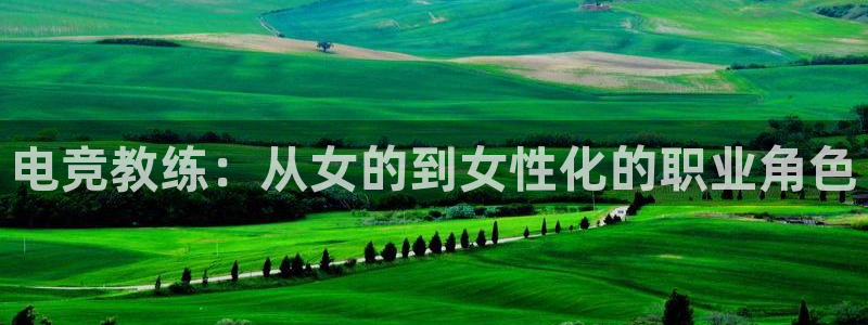 威客电竞吧官网安卓版：电竞教练：从女的到女性化的职业角色